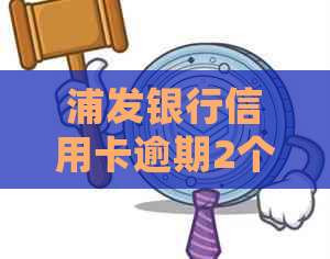 浦发银行信用卡逾期2个月如何处理