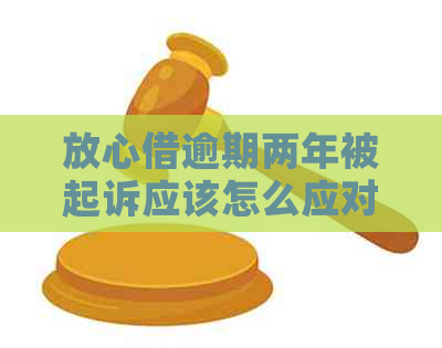 放心借逾期两年被起诉应该怎么应对