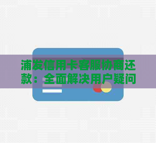 浦发信用卡客服协商还款：全面解决用户疑问，助您顺利度过难关