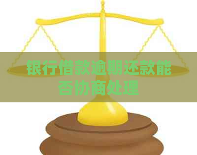 银行借款逾期还款能否协商处理