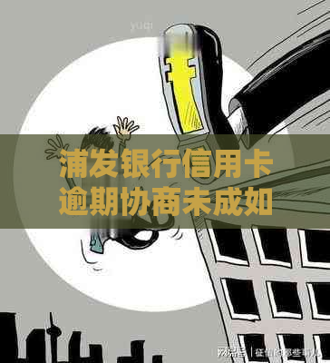 浦发银行信用卡逾期协商未成如何处理