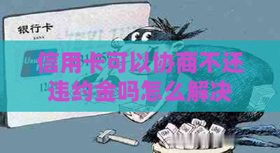 信用卡可以协商不还违约金吗怎么解决