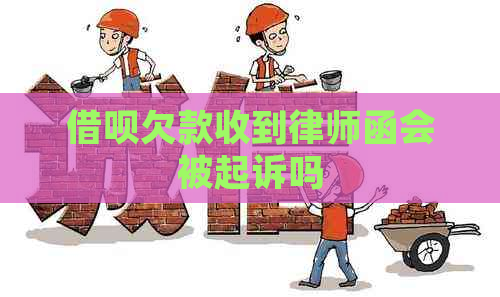 借呗欠款收到律师函会被起诉吗