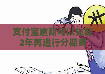 支付宝逾期可以先期2年再进行分期吗