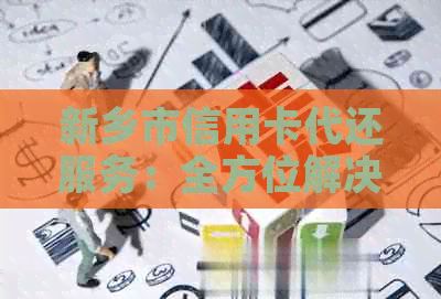 新乡市信用卡代还服务：全方位解决用户还款难题及提供个性化解决方案