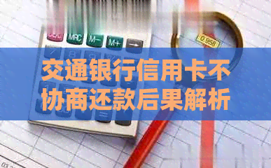 交通银行信用卡不协商还款后果解析：期、罚息、记录影响全方位解析