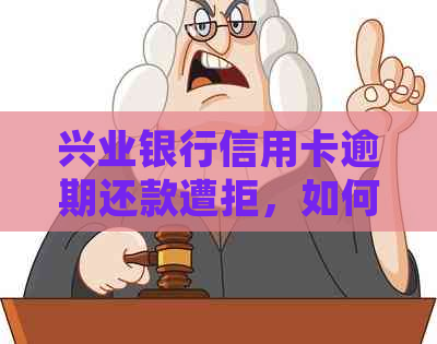 兴业银行信用卡逾期还款遭拒，如何处理？