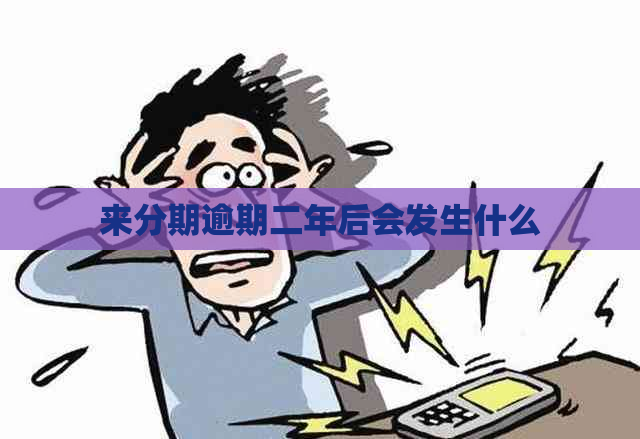 来分期逾期二年后会发生什么