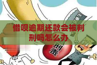 借呗逾期还款会被判刑吗怎么办