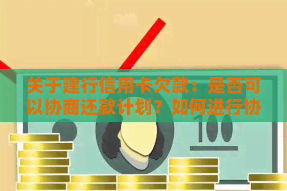 关于建行信用卡欠款：是否可以协商还款计划？如何进行协商？