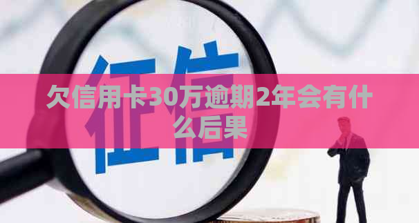 欠信用卡30万逾期2年会有什么后果