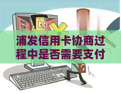 浦发信用卡协商过程中是否需要支付费用？了解详细信息及影响因素