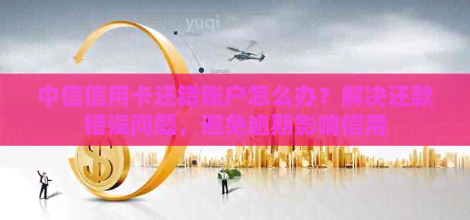 中信信用卡还错账户怎么办？解决还款错误问题，避免逾期影响信用