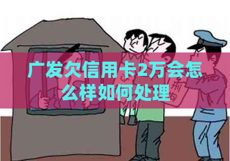 广发欠信用卡2万会怎么样如何处理