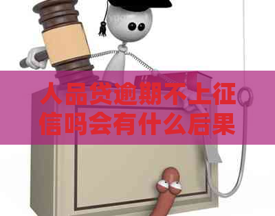 人品贷逾期不上吗会有什么后果