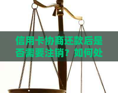 信用卡协商还款后是否需要注销？如何处理以避免影响信用记录？