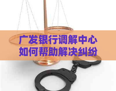 广发银行调解中心如何帮助解决纠纷