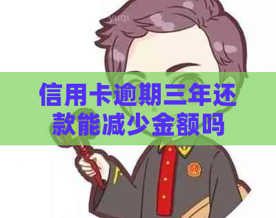 信用卡逾期三年还款能减少金额吗