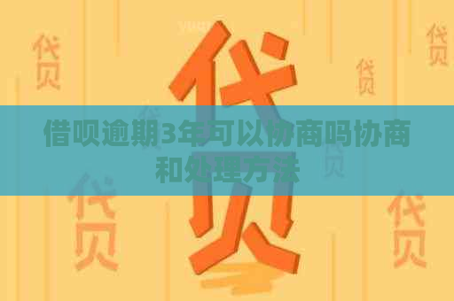 借呗逾期3年可以协商吗协商和处理方法