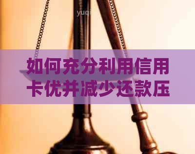 如何充分利用信用卡优并减少还款压力？详述实用技巧与策略
