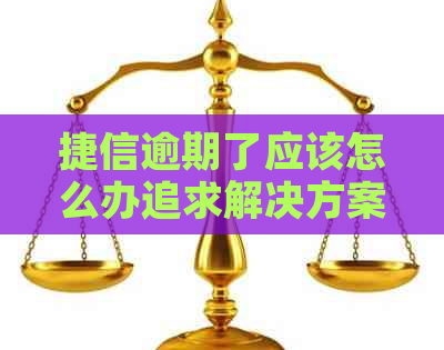 捷信逾期了应该怎么办追求解决方案