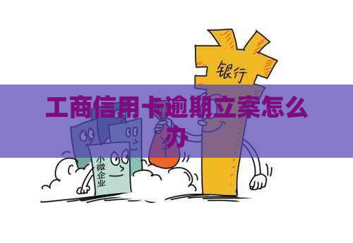 工商信用卡逾期立案怎么办