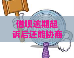 借呗逾期起诉后还能协商吗及应对措分享