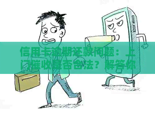 信用卡逾期还款问题：上门是否合法？解答你的疑虑