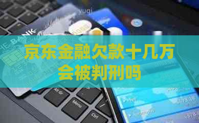 京东金融欠款十几万会被判刑吗