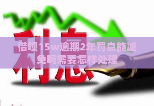 借呗15w逾期2年罚息能减免吗需要怎样处理