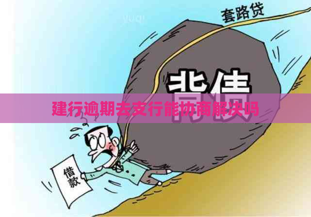 建行逾期去支行能协商解决吗