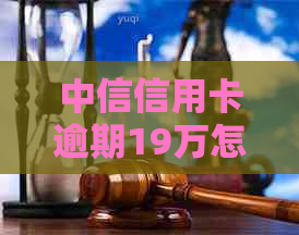 中信信用卡逾期19万怎么处理