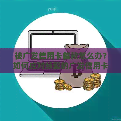 被广发信用卡催款怎么办？如何应对频繁的广发信用卡催款电话和短信？