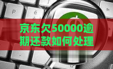 京东欠50000逾期还款如何处理