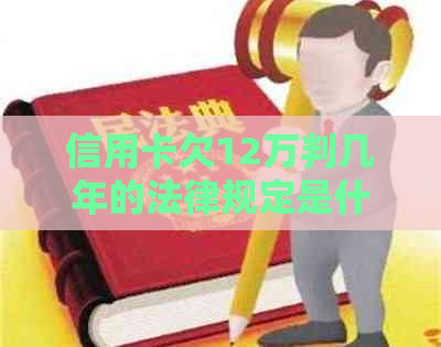 信用卡欠12万判几年的法律规定是什么