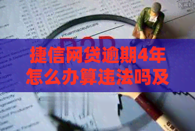 捷信网贷逾期4年怎么办算违法吗及处理方式