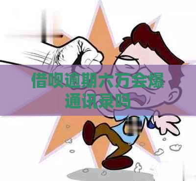 借呗逾期六万会爆通讯录吗