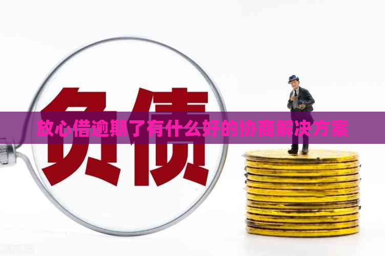 放心借逾期了有什么好的协商解决方案
