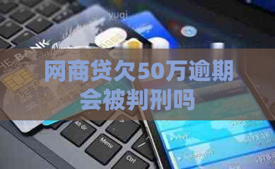 网商贷欠50万逾期会被判刑吗