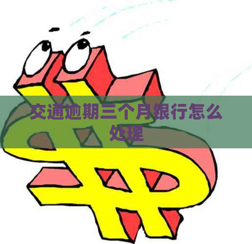 交通逾期三个月银行怎么处理