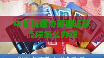 中邮钱包协商期还款流程怎么办理