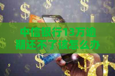 中信银行13万逾期还不了该怎么办