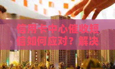 信用卡中心短信如何应对？解决还款难题的全套方法和建议