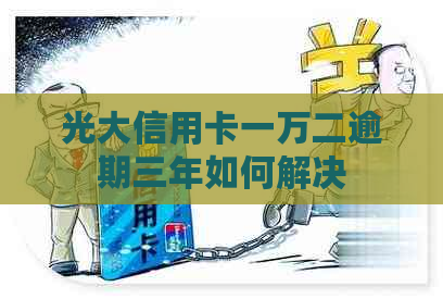 光大信用卡一万二逾期三年如何解决