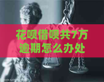 花呗借呗共7万逾期怎么办处理方式