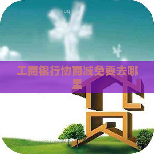 工商银行协商减免要去哪里