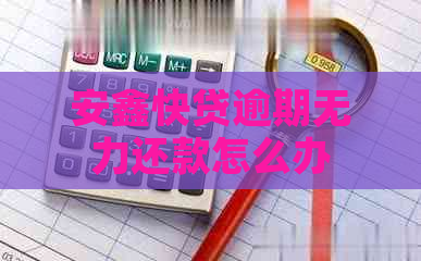 安鑫快贷逾期无力还款怎么办