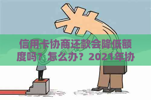 信用卡协商还款会降低额度吗？怎么办？2021年协商还款后信用卡停用吗？