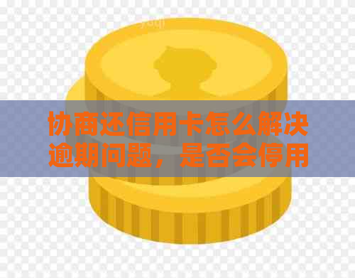 协商还信用卡怎么解决逾期问题，是否会停用或注销？