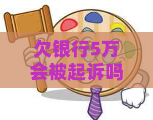 欠银行5万会被起诉吗需要担心吗